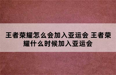 王者荣耀怎么会加入亚运会 王者荣耀什么时候加入亚运会